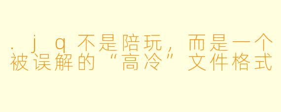 .jq不是陪玩，而是一个被误解的“高冷”文件格式