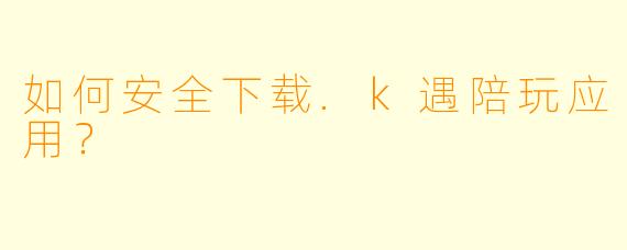 如何安全下载.k遇陪玩应用？