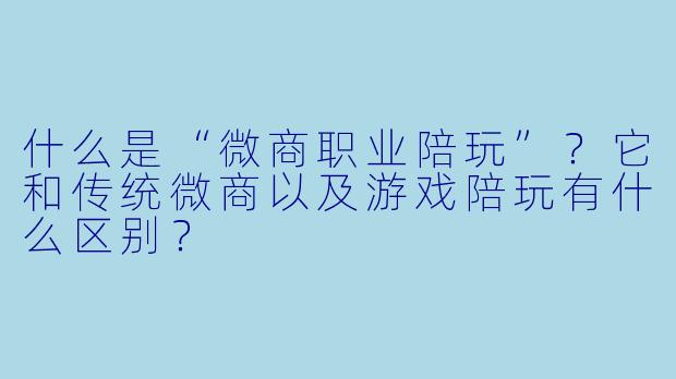 什么是“微商职业陪玩”？它和传统微商以及游戏陪玩有什么区别？