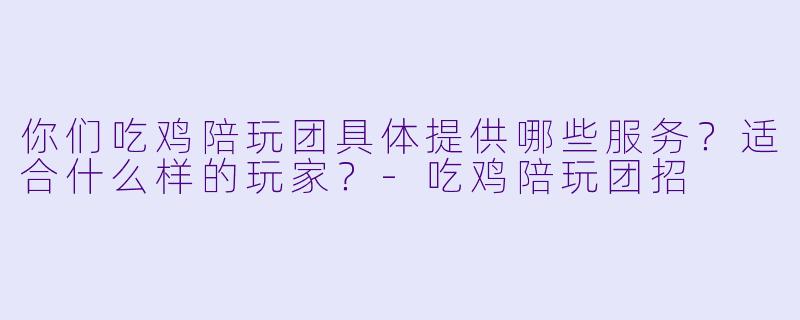 你们吃鸡陪玩团具体提供哪些服务？适合什么样的玩家？-吃鸡陪玩团招