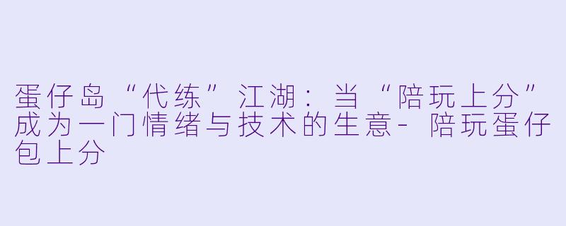 蛋仔岛“代练”江湖：当“陪玩上分”成为一门情绪与技术的生意-陪玩蛋仔包上分