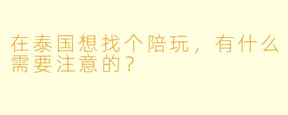 在泰国想找个陪玩，有什么需要注意的？