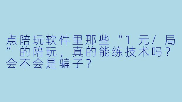 点陪玩软件里那些“1元/局”的陪玩，真的能练技术吗？会不会是骗子？