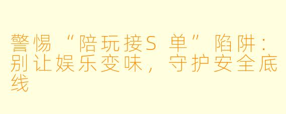 警惕“陪玩接S单”陷阱：别让娱乐变味，守护安全底线
