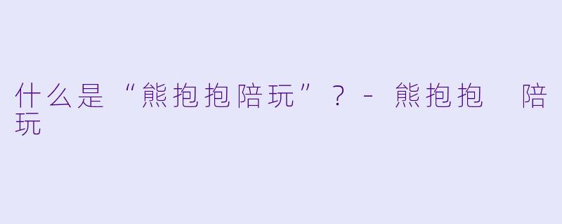 什么是“熊抱抱陪玩”？-熊抱抱 陪玩