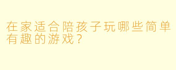 在家适合陪孩子玩哪些简单有趣的游戏？