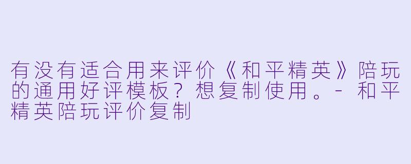 有没有适合用来评价《和平精英》陪玩的通用好评模板？想复制使用。-和平精英陪玩评价复制