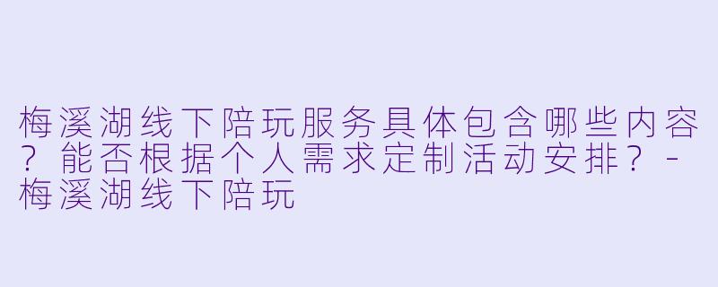 梅溪湖线下陪玩服务具体包含哪些内容？能否根据个人需求定制活动安排？