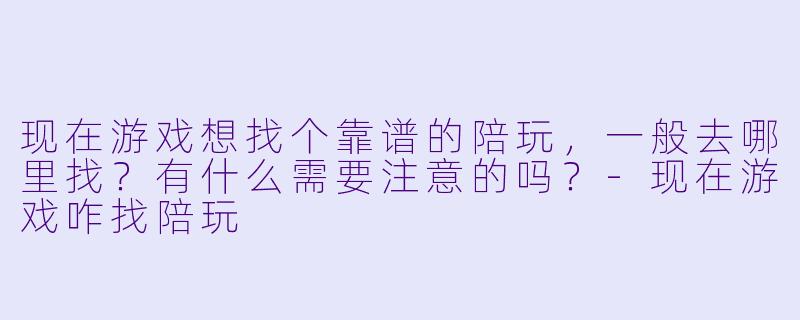 现在游戏想找个靠谱的陪玩，一般去哪里找？有什么需要注意的吗？-现在游戏咋找陪玩