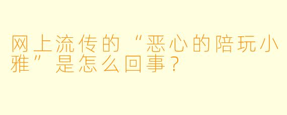 网上流传的“恶心的陪玩小雅”是怎么回事?