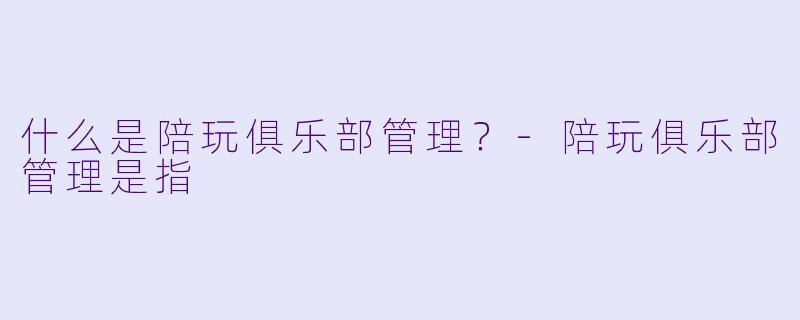什么是陪玩俱乐部管理？