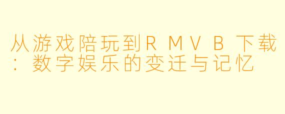 从游戏陪玩到RMVB下载：数字娱乐的变迁与记忆