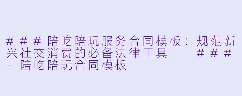 ###陪吃陪玩服务合同模板：规范新兴社交消费的必备法律工具

###-陪吃陪玩合同模板