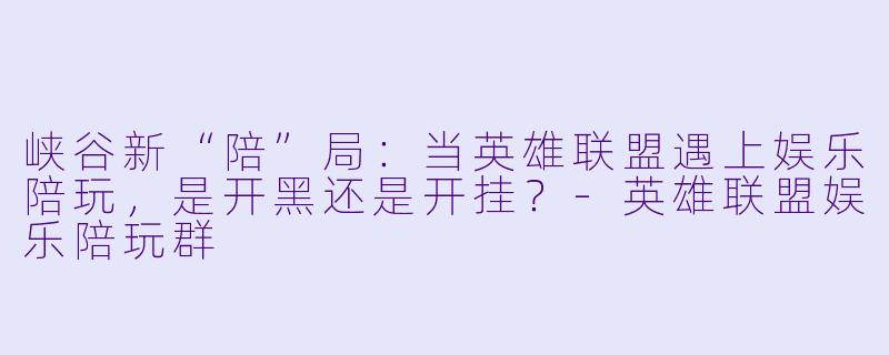 峡谷新“陪”局：当英雄联盟遇上娱乐陪玩，是开黑还是开挂？-英雄联盟娱乐陪玩群