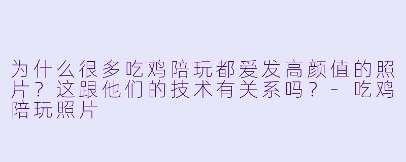 为什么很多吃鸡陪玩都爱发高颜值的照片？这跟他们的技术有关系吗？-吃鸡陪玩照片