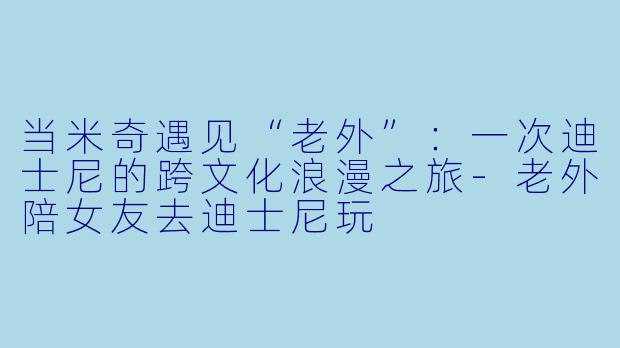 当米奇遇见“老外”：一次迪士尼的跨文化浪漫之旅-老外陪女友去迪士尼玩