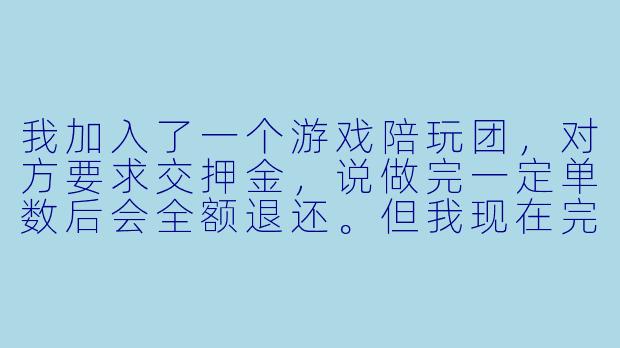 我加入了一个游戏陪玩团，对方要求交押金，说做完一定单数后会全额退还。但我现在完成了要求，他们却以各种理由拖延不退押金，我该怎么办？-陪玩团收押金不退