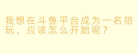 我想在斗鱼平台成为一名陪玩,应该怎么开始呢?