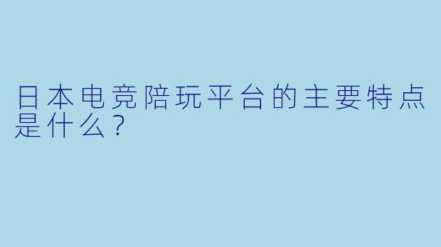 日本电竞陪玩平台的主要特点是什么？