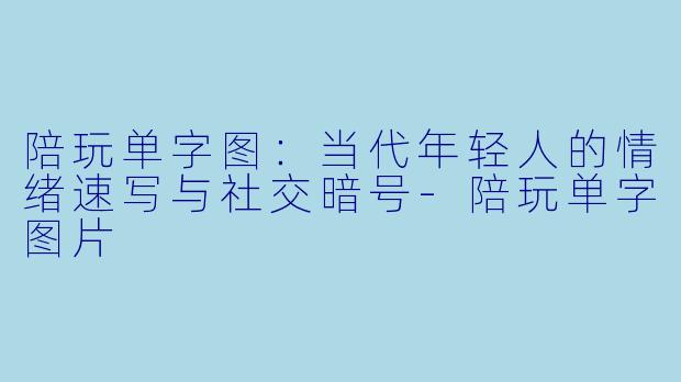 陪玩单字图：当代年轻人的情绪速写与社交暗号-陪玩单字图片