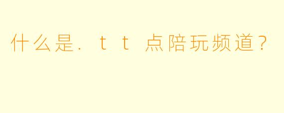 什么是.tt点陪玩频道？