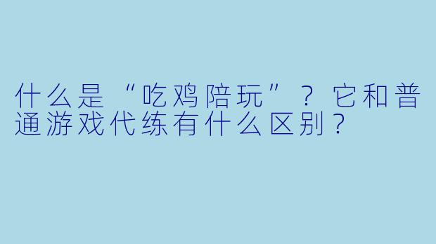 什么是“吃鸡陪玩”？它和普通游戏代练有什么区别？