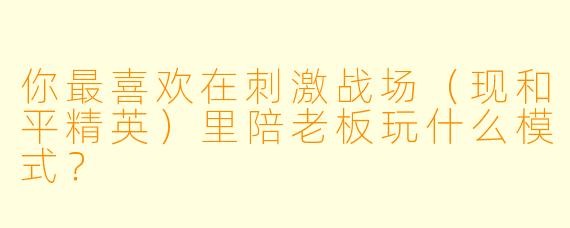 你最喜欢在刺激战场（现和平精英）里陪老板玩什么模式？