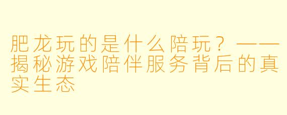 肥龙玩的是什么陪玩？——揭秘游戏陪伴服务背后的真实生态