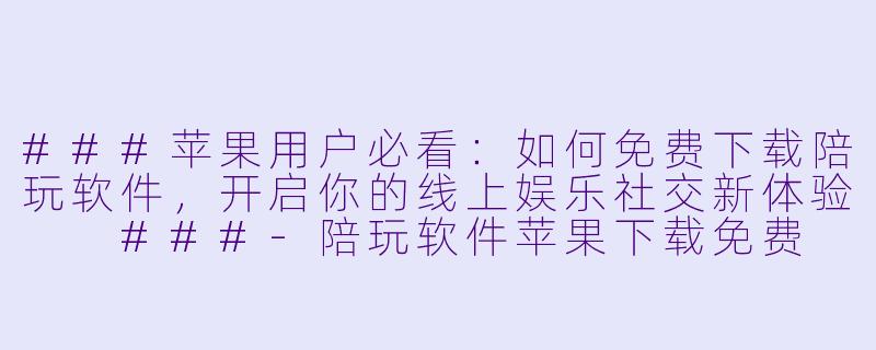 ###苹果用户必看：如何免费下载陪玩软件，开启你的线上娱乐社交新体验

###-陪玩软件苹果下载免费