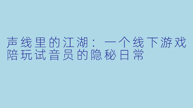 声线里的江湖：一个线下游戏陪玩试音员的隐秘日常