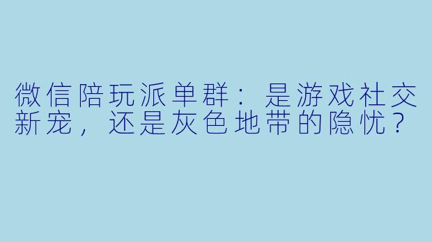 微信陪玩派单群:是游戏社交新宠,还是灰色地带的隐忧?