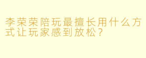 李荣荣陪玩最擅长用什么方式让玩家感到放松？