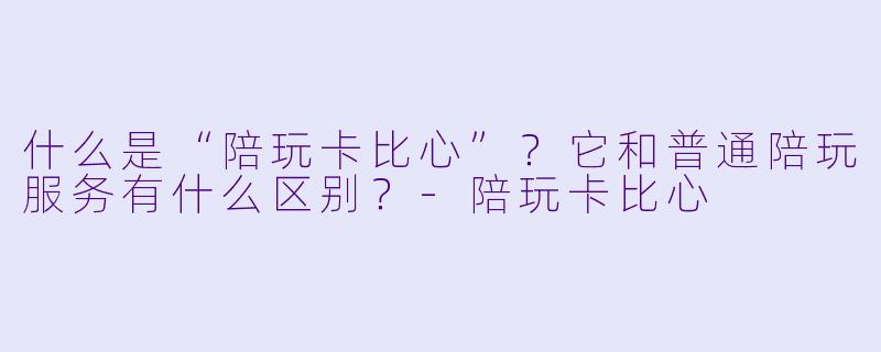 什么是“陪玩卡比心”？它和普通陪玩服务有什么区别？-陪玩卡比心