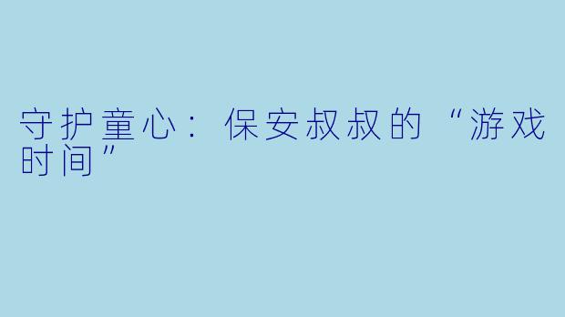 守护童心：保安叔叔的“游戏时间”