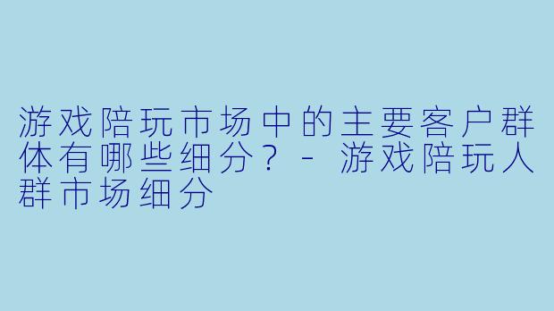 游戏陪玩市场中的主要客户群体有哪些细分？-游戏陪玩人群市场细分