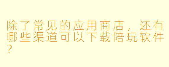 除了常见的应用商店，还有哪些渠道可以下载陪玩软件？