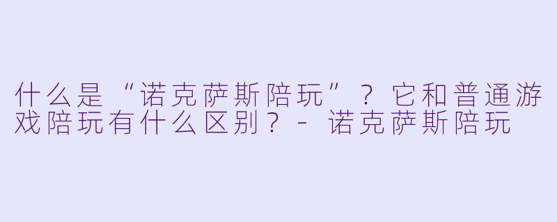 什么是“诺克萨斯陪玩”?它和普通游戏陪玩有什么区别?-诺克萨斯陪玩