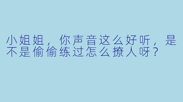 小姐姐，你声音这么好听，是不是偷偷练过怎么撩人呀？
