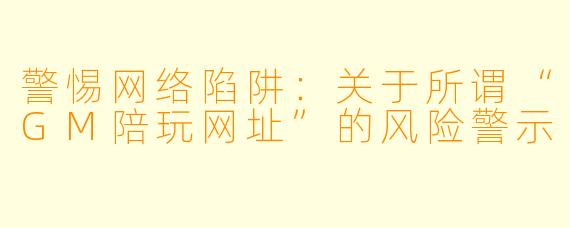 警惕网络陷阱：关于所谓“GM陪玩网址”的风险警示