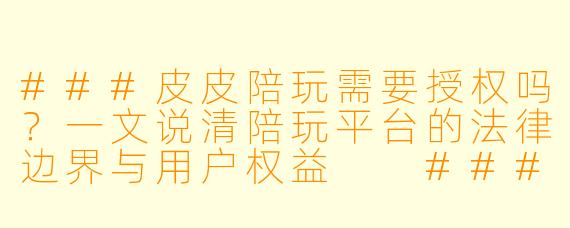 ###皮皮陪玩需要授权吗?一文说清陪玩平台的法律边界与用户权益
###