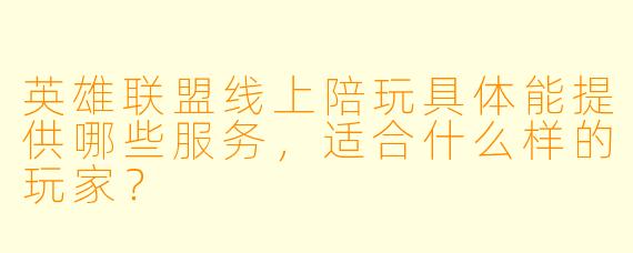 英雄联盟线上陪玩具体能提供哪些服务，适合什么样的玩家？