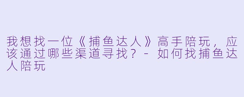 我想找一位《捕鱼达人》高手陪玩,应该通过哪些渠道寻找?-如何找捕鱼达人陪玩
