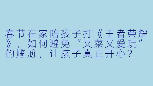 春节在家陪孩子打《王者荣耀》,如何避免“又菜又爱玩”的尴尬,让孩子真正开心?