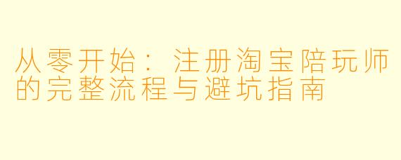 从零开始：注册淘宝陪玩师的完整流程与避坑指南