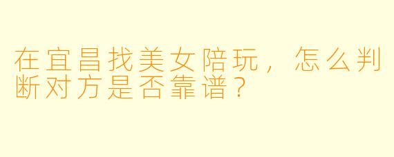 在宜昌找美女陪玩，怎么判断对方是否靠谱？
