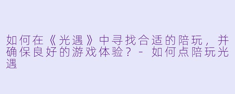 如何在《光遇》中寻找合适的陪玩，并确保良好的游戏体验？-如何点陪玩光遇