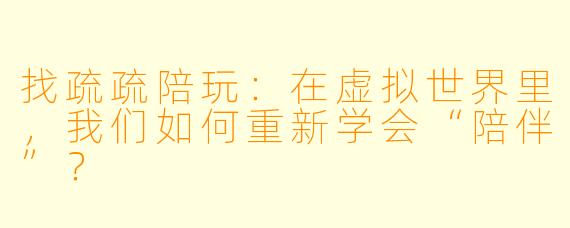 找疏疏陪玩：在虚拟世界里，我们如何重新学会“陪伴”？