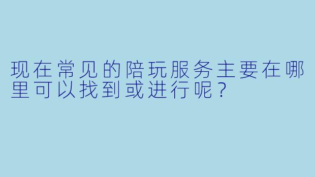 现在常见的陪玩服务主要在哪里可以找到或进行呢？
