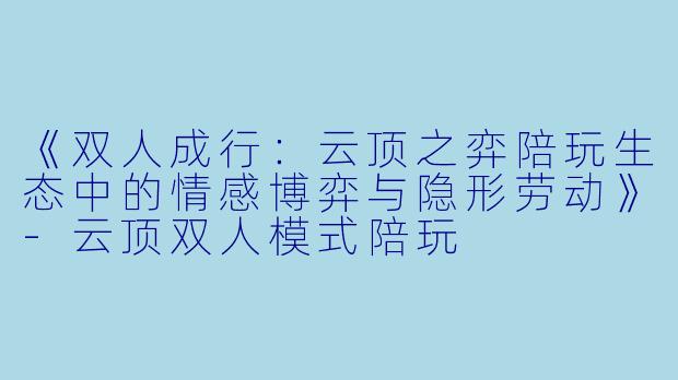 《双人成行：云顶之弈陪玩生态中的情感博弈与隐形劳动》-云顶双人模式陪玩