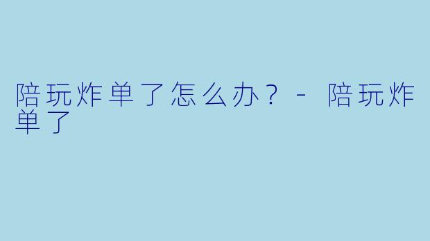 陪玩炸单了怎么办？-陪玩炸单了